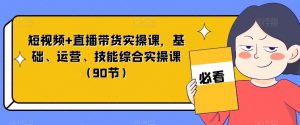 短视频+直播带货实操课,基础、运营、技能综合实操课(90节)-葛仙仙资源库