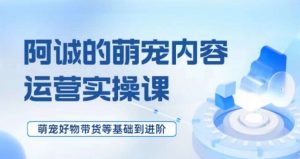 萌宠短视频运营实操课,萌宠好物带货基础到进阶-葛仙仙资源库