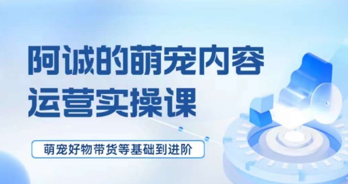 萌宠短视频运营实操课，​萌宠好物带货基础到进阶-葛仙仙资源库