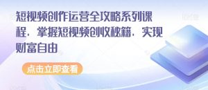 短视频创作运营全攻略系列课程,掌握短视频创收秘籍,实现财富自由-葛仙仙资源库