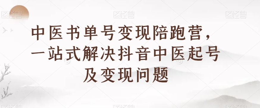中医书单号变现陪跑营，一站式解决抖音中医起号及变现问题-葛仙仙资源库