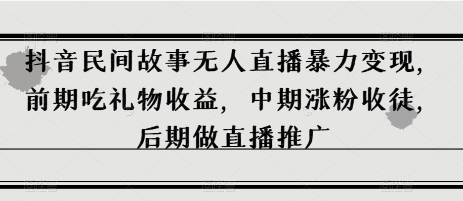 抖音民间故事无人直播暴力变现，前期吃礼物收益，中期涨粉收徒，后期做直播推广【揭秘】-葛仙仙资源库