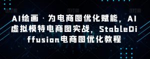 AI绘画·为电商图优化赋能,AI虚拟模特电商图实战,StableDiffusion电商图优化教程-葛仙仙资源库