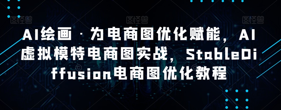 AI绘画·为电商图优化赋能，AI虚拟模特电商图实战，StableDiffusion电商图优化教程-葛仙仙资源库