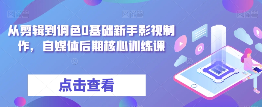 从剪辑到调色0基础新手影视制作，自媒体后期核心训练课-葛仙仙资源库