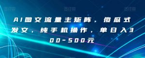 AI图文流量主矩阵,傻瓜式发文,纯手机操作,单日入300-500元【揭秘】-葛仙仙资源库