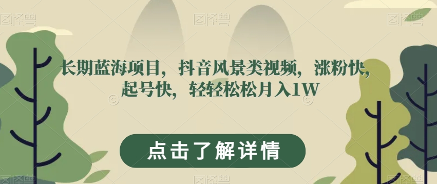 长期蓝海项目，抖音风景类视频，涨粉快，起号快，轻轻松松月入1W【揭秘】-葛仙仙资源库