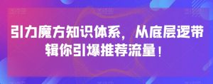 引力魔方知识体系，从底层逻‮带辑‬你引爆‮荐推‬流量！-葛仙仙资源库