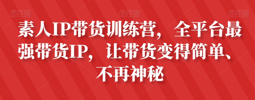 素人IP带货训练营，全平台最强带货IP，让带货变得简单、不再神秘-葛仙仙资源库