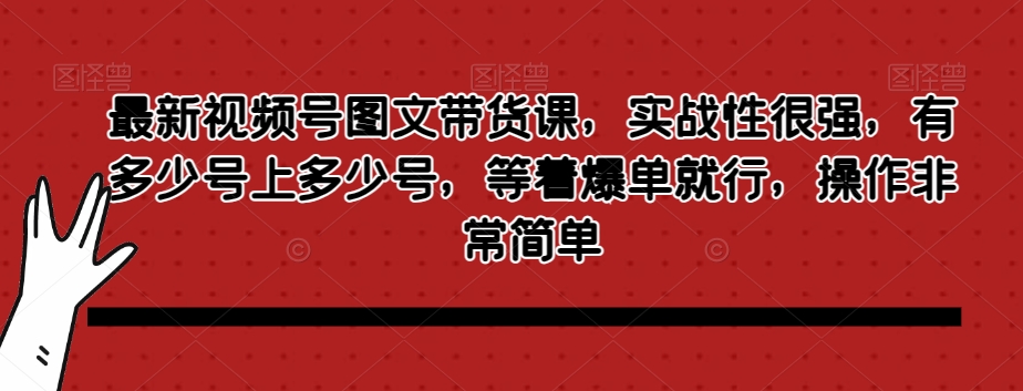 最新视频号图文带货课，实战性很强，有多少号上多少号，等着爆单就行，操作非常简单-葛仙仙资源库