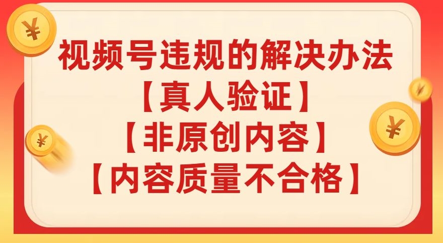视频号【真人验证】【内容质量不合格】【非原创内容】的违规解决办法【揭秘】-葛仙仙资源库