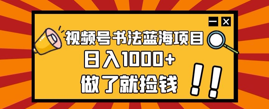 视频号书法蓝海项目，玩法简单，日入1000+【揭秘】-葛仙仙资源库