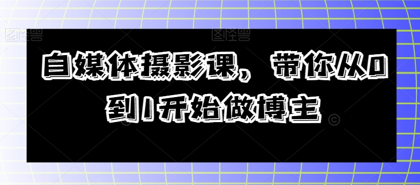 自媒体摄影课，带你从0到1开始做博主-葛仙仙资源库