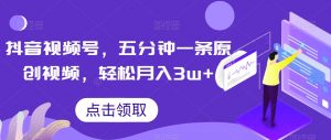 抖音视频号，五分钟一条原创视频，轻松月入3w+【独家秘诀，传授赚钱方法】【揭秘】-葛仙仙资源库