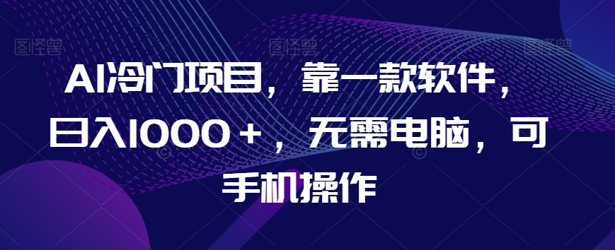 AI冷门项目，靠一款软件，日入1000＋，无需电脑，可手机操作【揭秘】-葛仙仙资源库