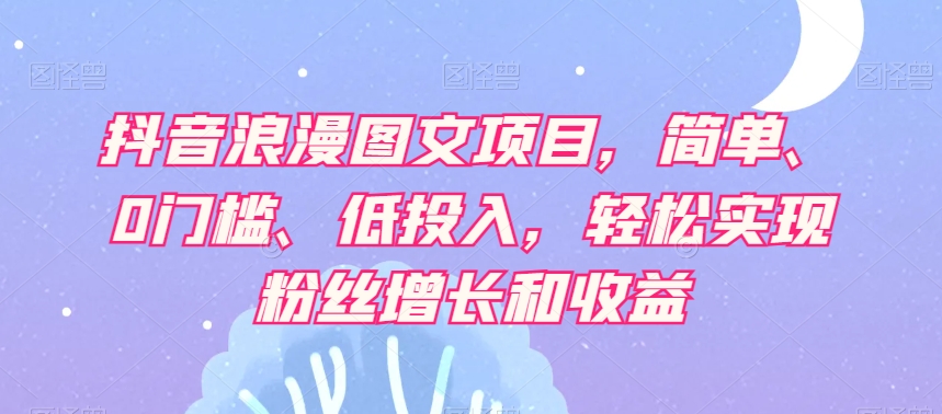 抖音浪漫图文项目，简单、0门槛、低投入，轻松实现粉丝增长和收益-葛仙仙资源库