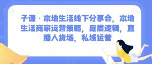 子谦·本地生活线下分享会,本地生活商家运营策略,底层逻辑,直播人货场,私域运营-葛仙仙资源库