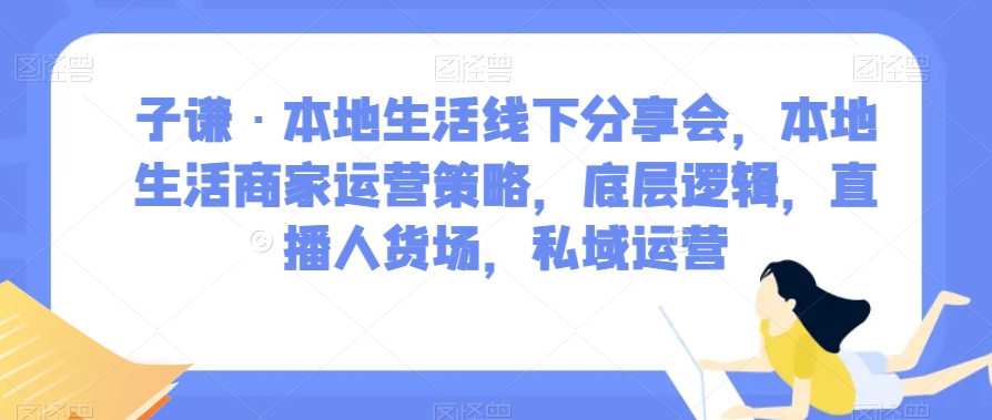 子谦·本地生活线下分享会，本地生活商家运营策略，底层逻辑，直播人货场，私域运营-葛仙仙资源库