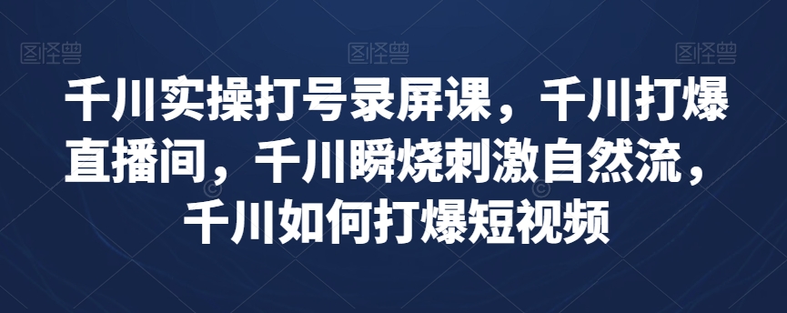 千川实操打号录屏课，千川打爆直播间，千川瞬烧刺激自然流，千川如何打爆短视频-葛仙仙资源库