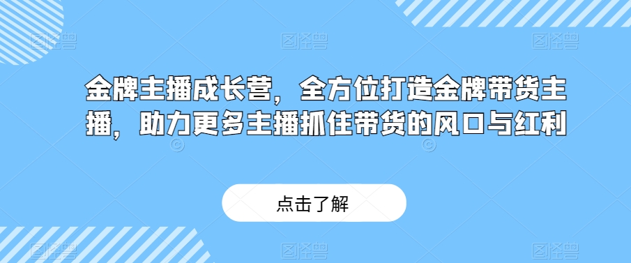 金牌主播成长营，全方位打造金牌带货主播，助力更多主播抓住带货的风口与红利-葛仙仙资源库