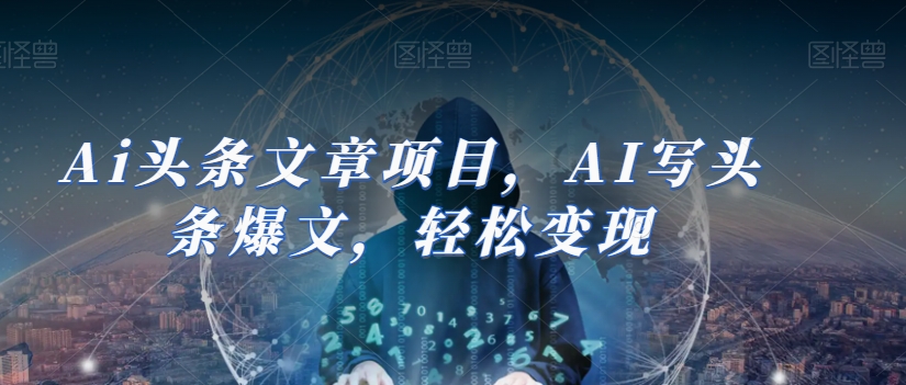 Ai头条文章项目，AI写头条爆文，轻松变现-葛仙仙资源库