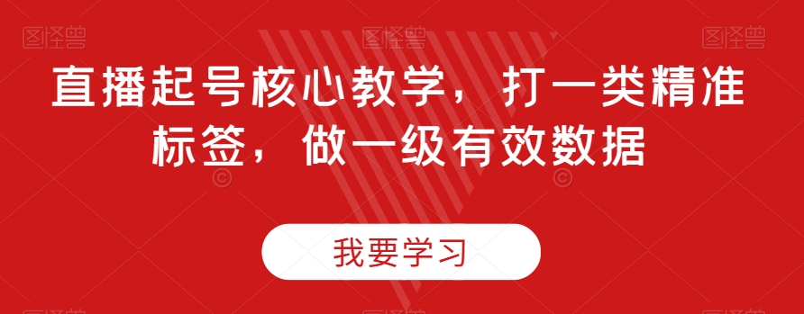 直播起号核心教学，打一类精准标签，做一级有效数据-葛仙仙资源库