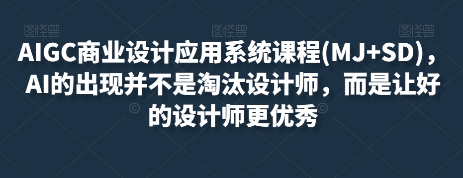AIGC商业设计应用系统课程(MJ+SD)，AI的出现并不是淘汰设计师，而是让好的设计师更优秀-葛仙仙资源库