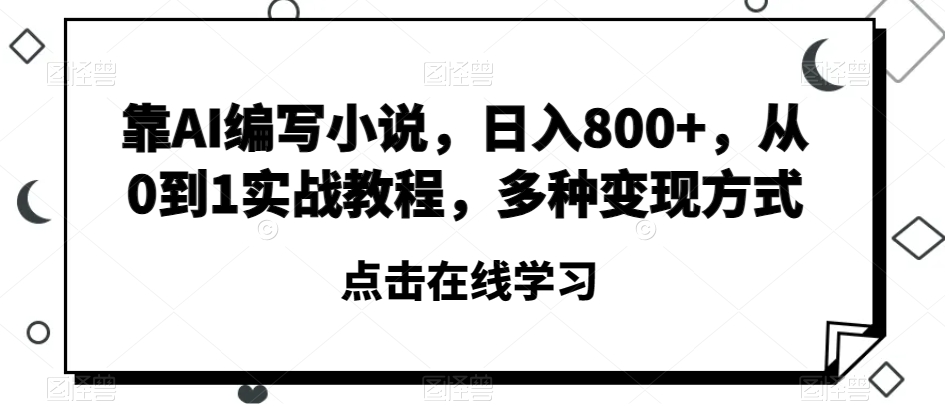 靠AI编写小说，日入800+，从0到1实战教程，多种变现方式【揭秘】-葛仙仙资源库