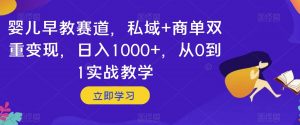 婴儿早教赛道,私域+商单双重变现,日入1000+,从0到1实战教学【揭秘】-葛仙仙资源库