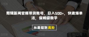 剪辑新闻官媒带货账号，日入500+，快速爆单法，保姆级教学【揭秘】-葛仙仙资源库