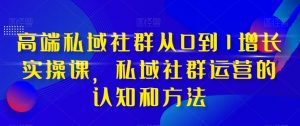 高端私域社群从0到1增长实操课,私域社群运营的认知和方法-葛仙仙资源库