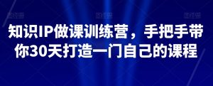 知识IP做课训练营,手把手带你30天打造一门自己的课程-葛仙仙资源库