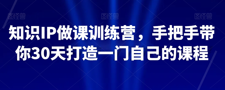 知识IP做课训练营，手把手带你30天打造一门自己的课程-葛仙仙资源库