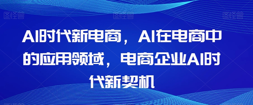 Al时代新电商，Al在电商中的应用领域，电商企业AI时代新契机-葛仙仙资源库
