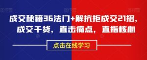 成交秘籍36法门+解抗拒成交21招,成交干货,直击痛点,直指核心-葛仙仙资源库