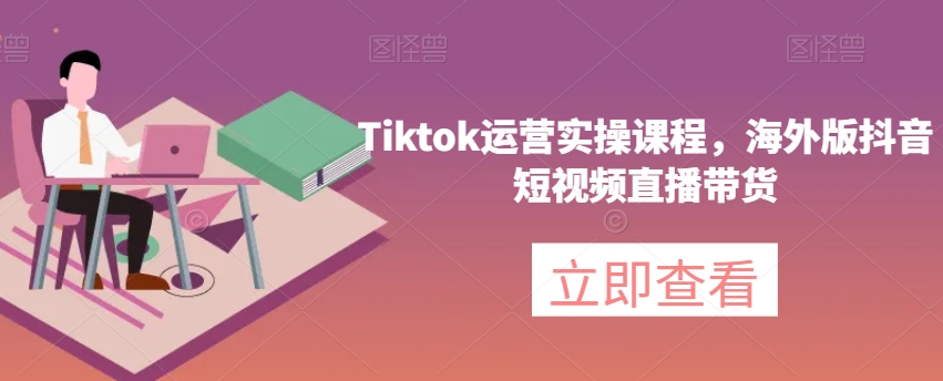 Tiktok运营实操课程，海外版抖音短视频直播带货-葛仙仙资源库