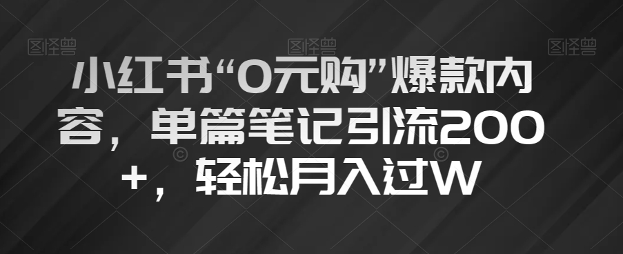 小红书“0元购”爆款内容，单篇笔记引流200+，轻松月入过W【揭秘】-葛仙仙资源库