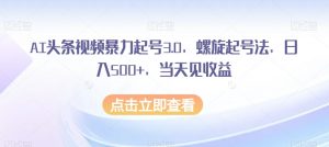 AI头条视频暴力起号3.0，螺旋起号法，日入500+，当天见收益【揭秘】-葛仙仙资源库