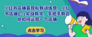 小红书店铺变现私教训练营,小红书店铺0-1实战教学,手把手教会你如何运营一个店铺-葛仙仙资源库