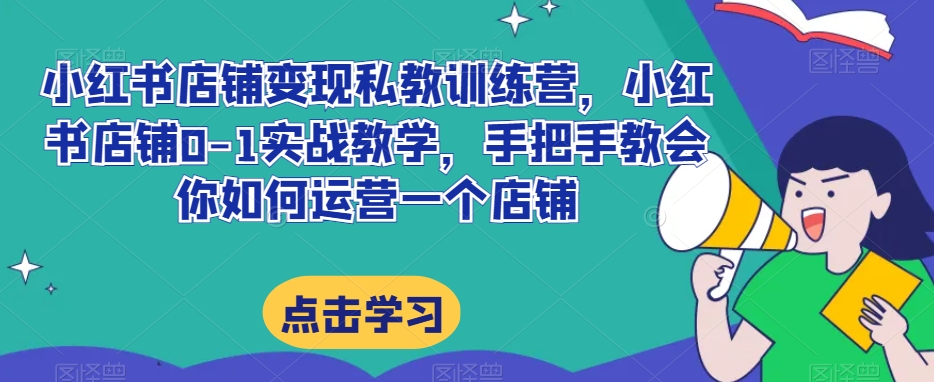 小红书店铺变现私教训练营，小红书店铺0-1实战教学，手把手教会你如何运营一个店铺-葛仙仙资源库