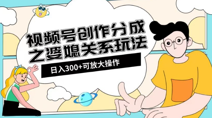 视频号创作分成之婆媳关系玩法【教程+素材渠道】【揭秘】-葛仙仙资源库