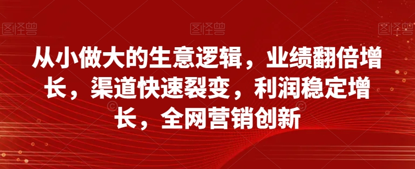 从小做大的生意逻辑，业绩翻倍增长，渠道快速裂变，利润稳定增长，全网营销创新-葛仙仙资源库