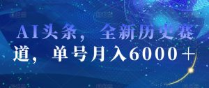 AI头条，全新历史赛道，单号月入6000＋【揭秘】-葛仙仙资源库