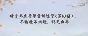 抖音养生号带货训练营(第10期),不拍摄不出镜,稳定出单-葛仙仙资源库