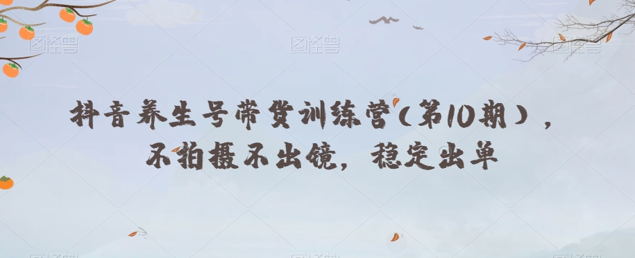 抖音养生号带货训练营(第10期），不拍摄不出镜，稳定出单-葛仙仙资源库