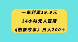 一单利润19.9，24小时无人直播胎教故事，每天轻松200+【揭秘】-葛仙仙资源库