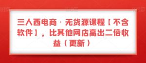 三人西电商·无货源课程【不含软件】,比其他网店高出二倍收益(更新)-葛仙仙资源库