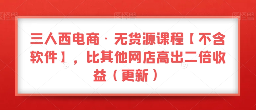 三人西电商·无货源课程【不含软件】，比其他网店高出二倍收益（更新）-葛仙仙资源库