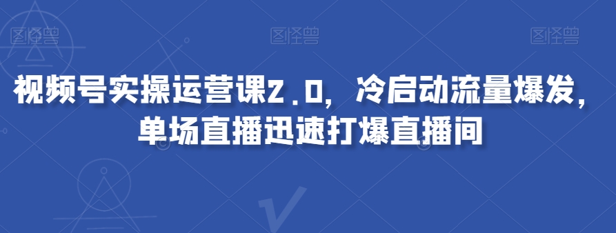 视频号实操运营课2.0，冷启动流量爆发，单场直播迅速打爆直播间-葛仙仙资源库