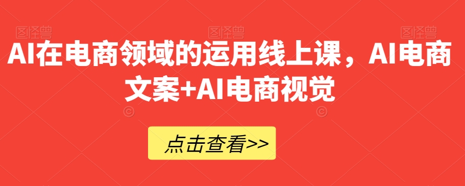 AI在电商领域的运用线上课，​AI电商文案+AI电商视觉-葛仙仙资源库